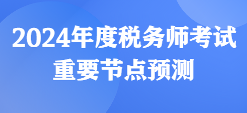 2024年度稅務(wù)師考試重要節(jié)點預(yù)測來啦！