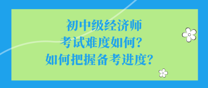 初中級(jí)經(jīng)濟(jì)師考試難度如何？如何把握備考進(jìn)度？