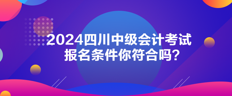 2024四川中級(jí)會(huì)計(jì)考試報(bào)名條件你符合嗎？