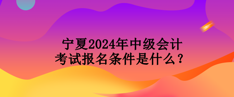 寧夏2024年中級(jí)會(huì)計(jì)考試報(bào)名條件是什么？