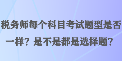 稅務(wù)師每個科目考試題型是否一樣？是不是都是選擇題？