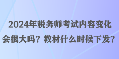 2024年稅務師考試內容變化會很大嗎？教材什么時候下發(fā)？