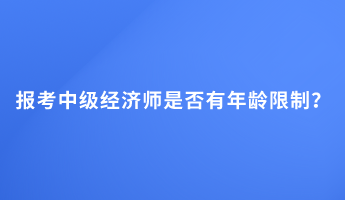 報考中級經(jīng)濟師是否有年齡限制？