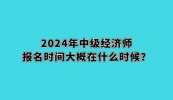 2024年中級經(jīng)濟師報名時間大概在什么時候？