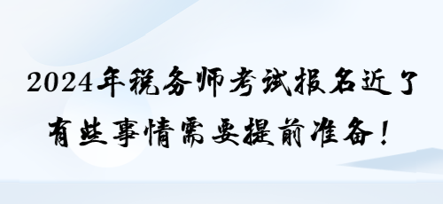 2024年稅務(wù)師考試報(bào)名近了 有些事情需要提前準(zhǔn)備！