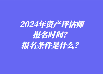 2024年資產(chǎn)評估師報(bào)名時(shí)間？報(bào)名條件是什么？