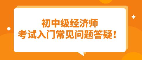 須知：初中級經(jīng)濟師考試入門常見問題答疑！