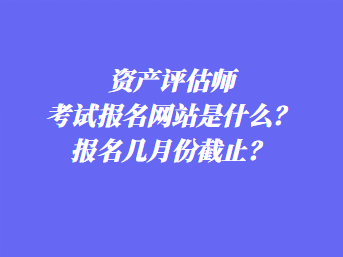 資產評估師考試報名網(wǎng)站是什么？報名幾月份截止？