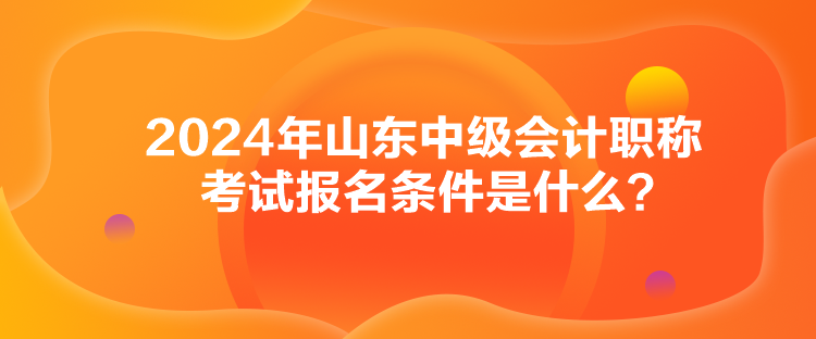 2024年山東中級會(huì)計(jì)職稱考試報(bào)名條件是什么？