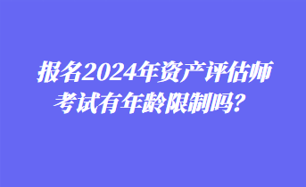 報名2024年資產(chǎn)評估師考試有年齡限制嗎？