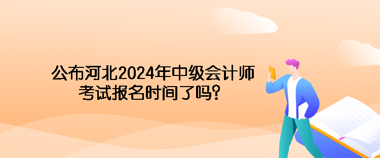 公布河北2024年中級(jí)會(huì)計(jì)師考試報(bào)名時(shí)間了嗎？