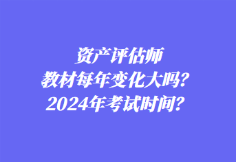 資產(chǎn)評估師教材每年變化大嗎？2024年考試時間？