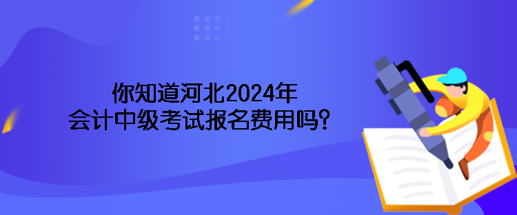 你知道河北2024年會(huì)計(jì)中級(jí)考試報(bào)名費(fèi)用嗎？