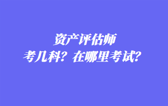 資產(chǎn)評(píng)估師考幾科？在哪里考試？