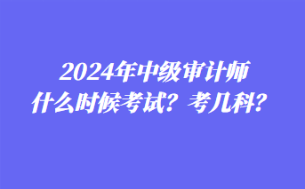 2024年中級(jí)審計(jì)師什么時(shí)候考試？考幾科？