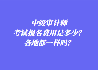 中級審計師考試報名費用是多少？各地都一樣嗎？