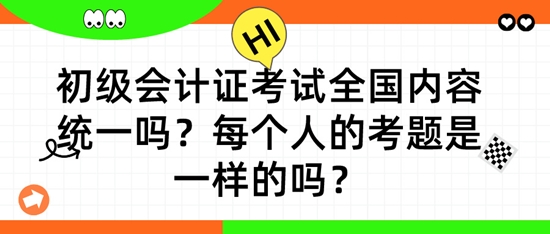 初級(jí)會(huì)計(jì)證考試全國(guó)內(nèi)容統(tǒng)一嗎？每個(gè)人的考題是一樣的嗎？