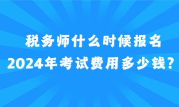 稅務(wù)師什么時(shí)候報(bào)名2024年考試費(fèi)用多少錢？