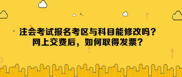 注會(huì)考試報(bào)名考區(qū)與科目能修改嗎？網(wǎng)上交費(fèi)后，如何取得發(fā)票？