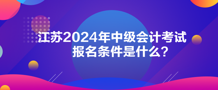 江蘇2024年中級會計考試報名條件是什么？