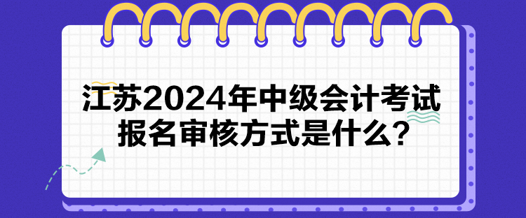 江蘇2024年中級(jí)會(huì)計(jì)考試報(bào)名審核方式是什么？