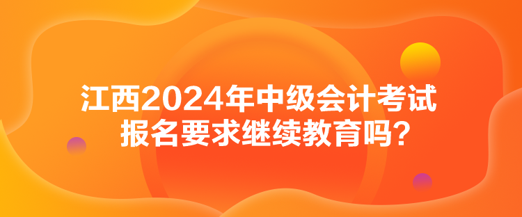 江西2024年中級會計考試報名要求繼續(xù)教育嗎？