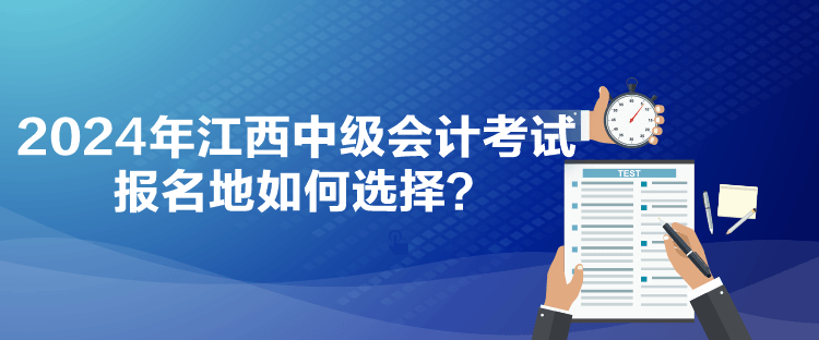 2024年江西中級會(huì)計(jì)考試報(bào)名地如何選擇？