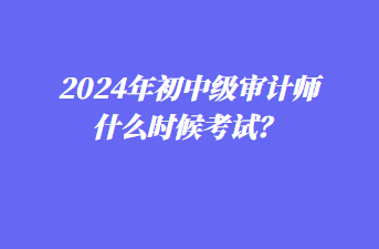 2024年初中級(jí)審計(jì)師什么時(shí)候考試？