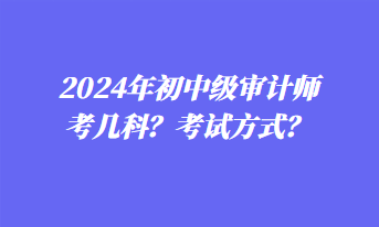 2024年初中級審計師考幾科？考試方式？