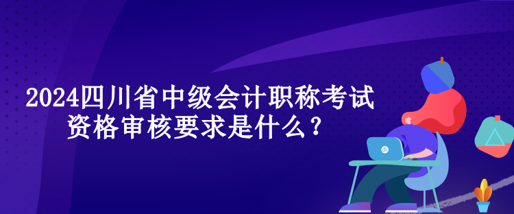 2024四川省中級(jí)會(huì)計(jì)職稱考試資格審核要求是什么？