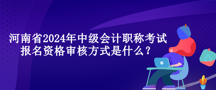 河南省2024年中級(jí)會(huì)計(jì)職稱考試報(bào)名資格審核方式是什么？