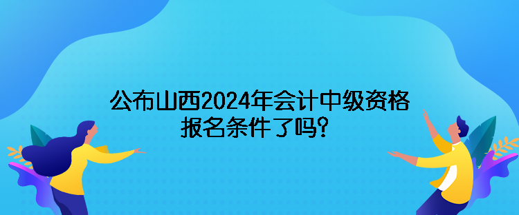 公布山西2024年會(huì)計(jì)中級(jí)資格報(bào)名條件了嗎？