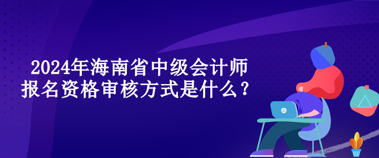 2024年海南省中級(jí)會(huì)計(jì)師報(bào)名資格審核方式是什么？