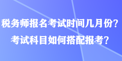 稅務(wù)師報(bào)名考試時(shí)間幾月份？考試科目如何搭配報(bào)考？