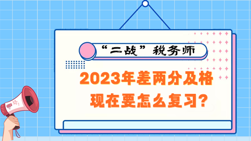 稅務(wù)師考試2023年差兩分及格 現(xiàn)在要怎么復(fù)習(xí)？