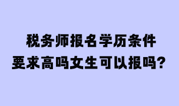 稅務(wù)師報(bào)名學(xué)歷條件要求高嗎女生可以報(bào)嗎？