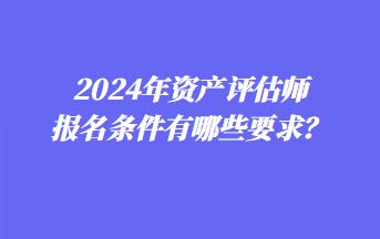 2024年資產(chǎn)評(píng)估師報(bào)名條件有哪些要求？