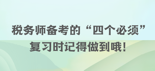 稅務(wù)師備考的“四個(gè)必須” 復(fù)習(xí)時(shí)記得做到哦！