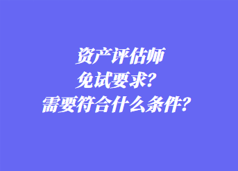 資產(chǎn)評估師免試要求？需要符合什么條件？