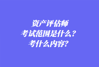 資產(chǎn)評估師考試范圍是什么？考什么內(nèi)容？