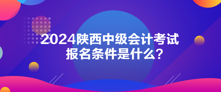 2024陜西中級(jí)會(huì)計(jì)考試報(bào)名條件是什么？