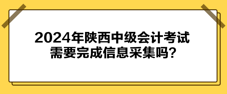 2024年陜西中級會計考試需要完成信息采集嗎？