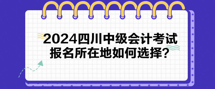 2024四川中級(jí)會(huì)計(jì)考試報(bào)名所在地如何選擇？