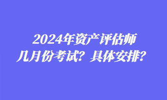 2024年資產(chǎn)評(píng)估師幾月份考試？具體安排？