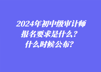 2024年初中級(jí)審計(jì)師報(bào)名要求是什么？什么時(shí)候公布？