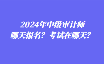 2024年中級審計師哪天報名？考試在哪天？