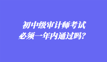 初中級審計師考試必須一年內(nèi)通過嗎？