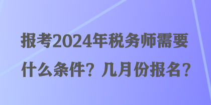 報(bào)考2024年稅務(wù)師需要什么條件？幾月份報(bào)名？