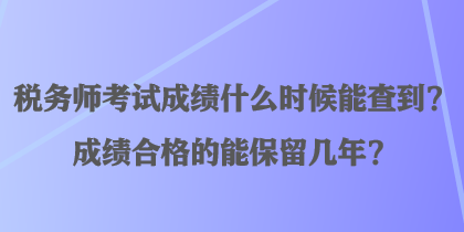 稅務(wù)師考試成績(jī)什么時(shí)候能查到？成績(jī)合格的能保留幾年？