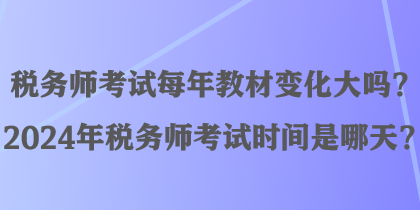 稅務師考試每年教材變化大嗎？2024年稅務師考試時間是哪天？